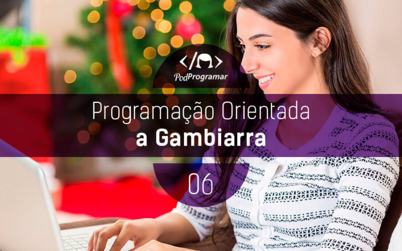 PodProgramar #6 - Programação Orientada a Gambiarra