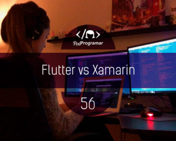 PodProgramar #56 - Flutter vs Xamarin