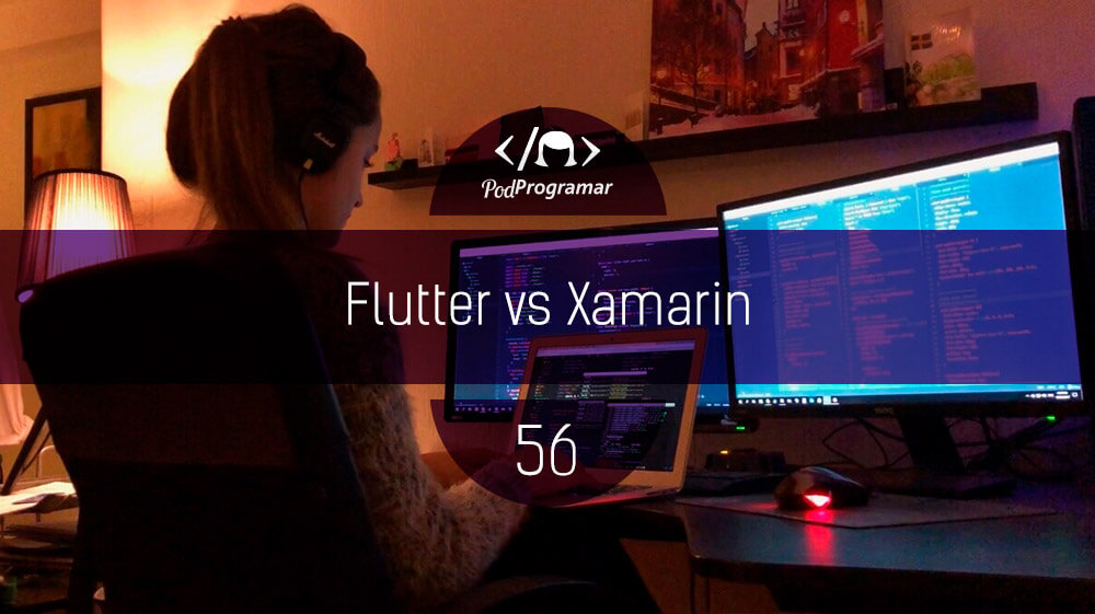 PodProgramar #56 - Flutter vs Xamarin