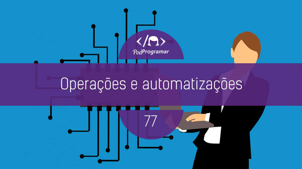 PodProgramar #77 - Operações e automatizações